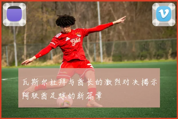 瓦斯尔杜拜与酋长的激烈对决揭示阿联酋足球的新篇章