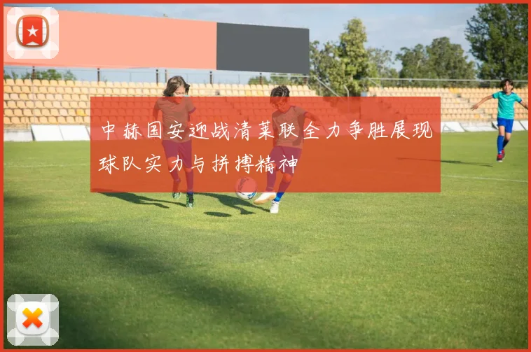 中赫国安迎战清莱联全力争胜展现球队实力与拼搏精神
