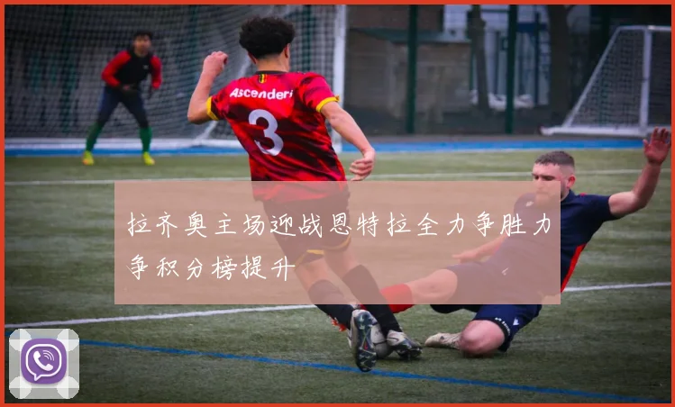 拉齐奥主场迎战恩特拉全力争胜力争积分榜提升