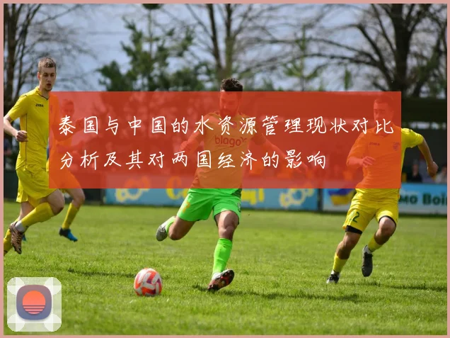 泰国与中国的水资源管理现状对比分析及其对两国经济的影响