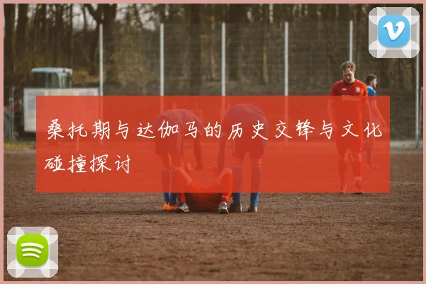 桑托期与达伽马的历史交锋与文化碰撞探讨