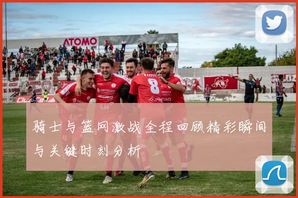 骑士与篮网激战全程回顾精彩瞬间与关键时刻分析