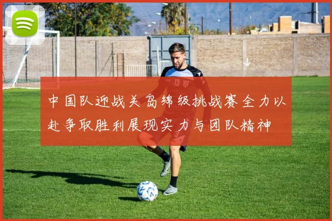 中国队迎战关岛绵级挑战赛全力以赴争取胜利展现实力与团队精神